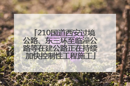 210国道西安过境公路、东三环至临潼公路等在建公路正在持续加快控制性工程施工