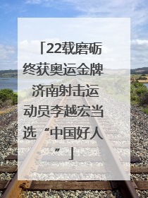 22载磨砺终获奥运金牌 济南射击运动员李越宏当选“中国好人”