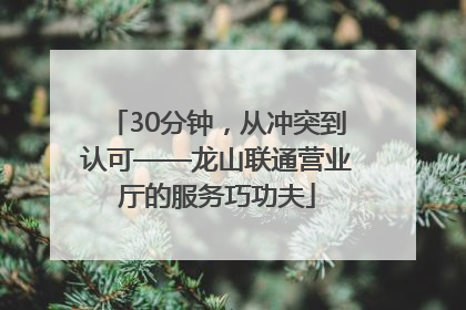 30分钟，从冲突到认可——龙山联通营业厅的服务巧功夫