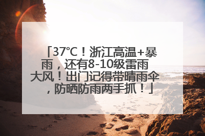 37℃！浙江高温+暴雨，还有8-10级雷雨大风！出门记得带晴雨伞，防晒防雨两手抓！