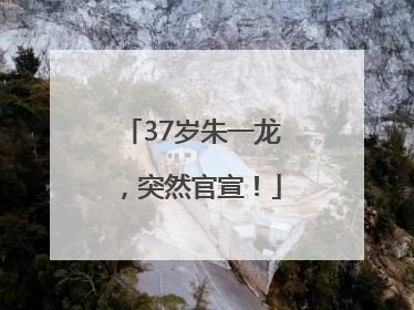 37岁朱一龙，突然官宣！