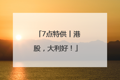 7点特供丨港股，大利好！