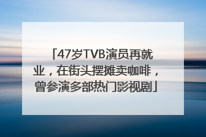 47岁TVB演员再就业，在街头摆摊卖咖啡，曾参演多部热门影视剧