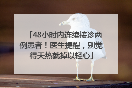 48小时内连续接诊两例患者！医生提醒，别觉得天热就掉以轻心