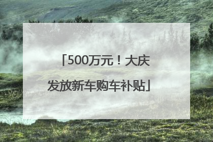 500万元！大庆发放新车购车补贴