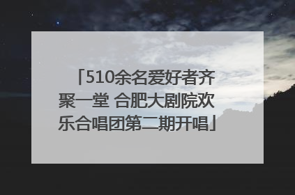 510余名爱好者齐聚一堂 合肥大剧院欢乐合唱团第二期开唱