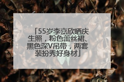 55岁李嘉欣晒庆生照，粉色蕾丝裙、黑色深V吊带，两套装扮秀好身材