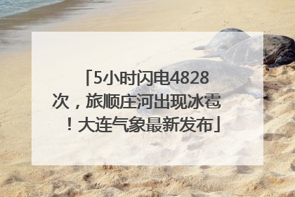 5小时闪电4828次，旅顺庄河出现冰雹！大连气象最新发布
