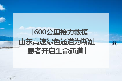 600公里接力救援 山东高速绿色通道为断趾患者开启生命通道
