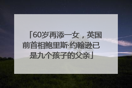 60岁再添一女，英国前首相鲍里斯·约翰逊已是九个孩子的父亲
