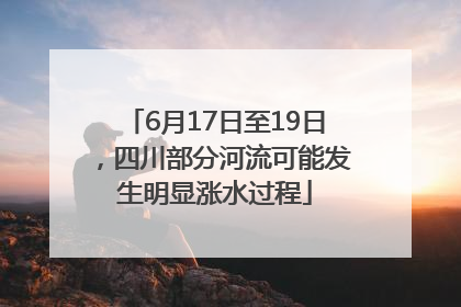 6月17日至19日，四川部分河流可能发生明显涨水过程