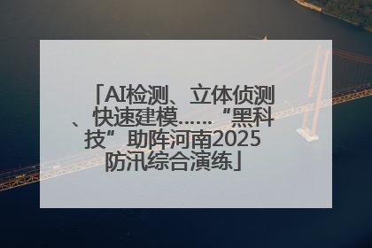 AI检测、立体侦测、快速建模……“黑科技”助阵河南2025防汛综合演练