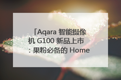 Aqara 智能摄像机 G100 新品上市：果粉必备的 HomeKit 看家拍档